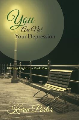 You are Not Your Depression: Finding Light in a Dark Place by Porter, Karin