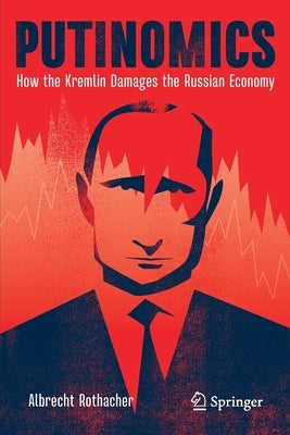 Putinomics: How the Kremlin Damages the Russian Economy by Rothacher, Albrecht