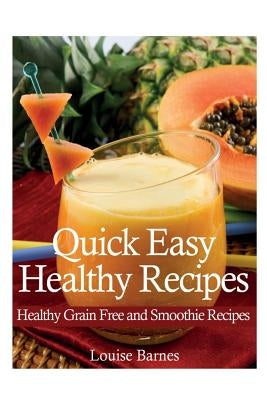 Quick Easy Healthy Recipes: Healthy Grain Free and Smoothie Recipes by Barnes, Louise