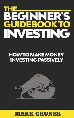 The Beginner's Guidebook to Investing: How to Make Money Investing Passively by Gruner, Mark