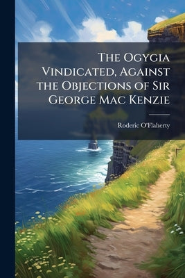The Ogygia Vindicated, Against the Objections of Sir George Mac Kenzie by O'Flaherty, Roderic