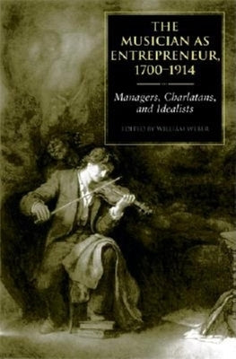 The Musician as Entrepreneur, 1700-1914: Managers, Charlatans, and Idealists by Weber, William E.