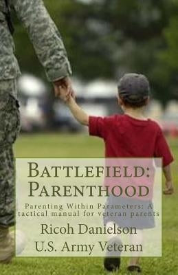 Battlefield: Parenthood: Parenting Within Parameters: A tactical manual for veteran parent by Danielson, Ricoh B.