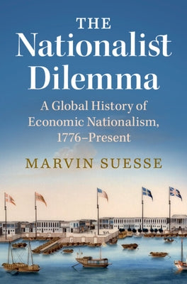 The Nationalist Dilemma: A Global History of Economic Nationalism, 1776-Present by Suesse, Marvin