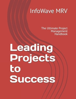 Leading Projects to Success: The Ultimate Project Management Handbook by Mrv, Infowave