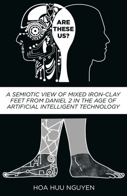 Are These Us?: A Semiotic View of Mixed Iron-Clay Feet from Daniel 2 in the Age of Artificial Intelligent Technology by Nguyen, Hoa Huu