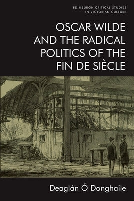Oscar Wilde and the Radical Politics of the Fin de Siècle by Ó. Donghaile, Deaglán