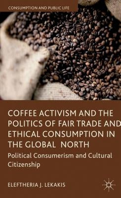 Coffee Activism and the Politics of Fair Trade and Ethical Consumption in the Global North: Political Consumerism and Cultural Citizenship by Lekakis, Eleftheria J.