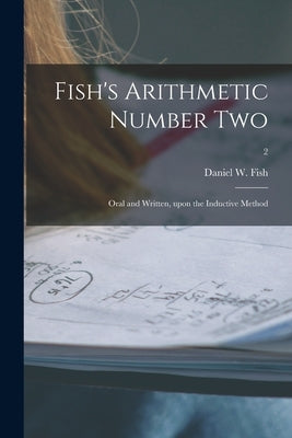 Fish's Arithmetic Number Two: Oral and Written, Upon the Inductive Method; 2 by Fish, Daniel W. 1820-1899
