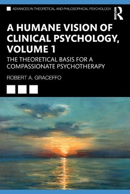 A Humane Vision of Clinical Psychology, Volume 1: The Theoretical Basis for a Compassionate Psychotherapy by Graceffo, Robert A.