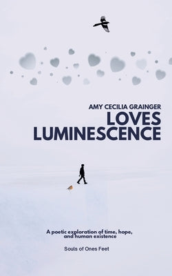 Loves Luminescence: A Poetic Exploration of Time, Hope and Human Existence. by Grainger, Amy Cecilia