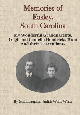 Memories of Easley, South Carolina: My Wonderful Grandparents, Leigh and Camella Hendricks Hunt and their Descendants by White, Howard Ray