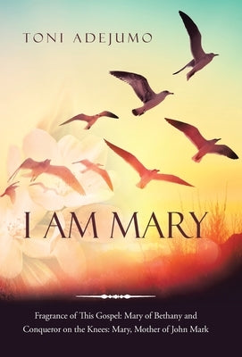 I Am Mary: Fragrance of This Gospel: Mary of Bethany and Conqueror on the Knees: Mary, Mother of John Mark by Adejumo, Toni