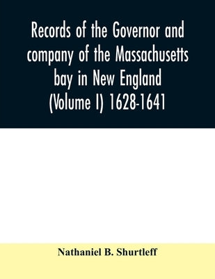 Records of the governor and company of the Massachusetts bay in New England (Volume I) 1628-1641. by B. Shurtleff, Nathaniel