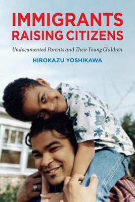 Immigrants Raising Citizens: Undocumented Parents and Their Children by Yoshikawa, Hirokazu