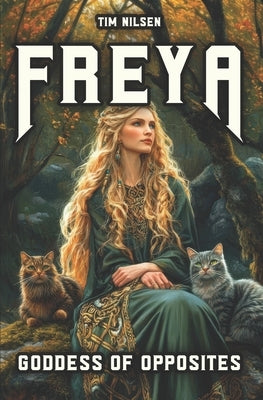Freya - Goddess Of Opposites: From Warrior to Lover - A Journey of Discovery through Norse Mythology by Nilsen, Tim
