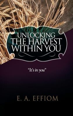 Unlocking The Harvest Within You by Effiom, E. A.