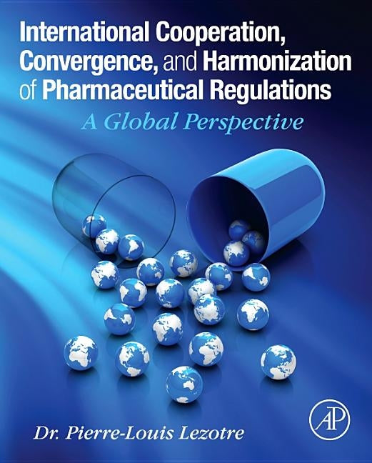 International Cooperation, Convergence and Harmonization of Pharmaceutical Regulations: A Global Perspective by Lezotre, Pierre-Louis