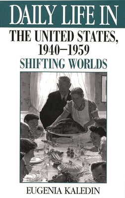 Daily Life in the United States, 1940-1959: Shifting Worlds by Kaledin, Eugenia