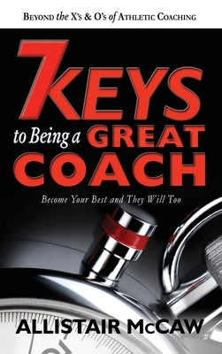 7 Keys to Being a Great Coach: Become Your Best and They Will Too by McCaw, Allistair