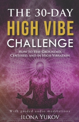 The 30-Day High Vibe Challenge: How to Stay Grounded, Centered, and in High Vibration by Yukov, Ilona