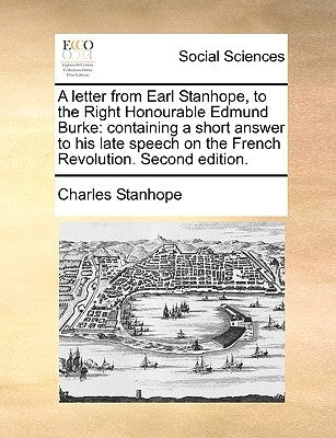 A Letter from Earl Stanhope, to the Right Honourable Edmund Burke: Containing a Short Answer to His Late Speech on the French Revolution. Second EDI by Stanhope, Charles Stanhope Earl