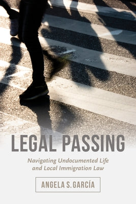 Legal Passing: Navigating Undocumented Life and Local Immigration Law by García, Angela S.