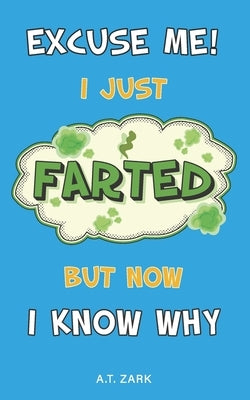 Excuse Me! I Just Farted, But Now I Know Why: A Funny Fart Science Book by Zark, A. T.