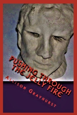 Pushing Through the Jelly Fire: The poetry of Allison Grayhurst by Grayhurst, Allison