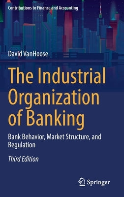 The Industrial Organization of Banking: Bank Behavior, Market Structure, and Regulation by Vanhoose, David