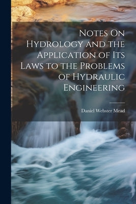 Notes On Hydrology and the Application of Its Laws to the Problems of Hydraulic Engineering by Mead, Daniel Webster