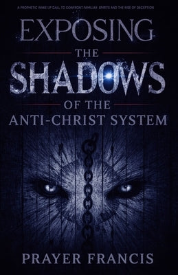 Exposing the Shadows of the Anti-Christ System: A Prophetic Wake Up Call to Confront Familiar Spirits, Counterfeits, and the Rise of Deception by Francis, Prayer