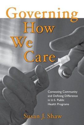 Governing How We Care: Contesting Community and Defining Difference in U.S. Public Health Programs by Shaw, Susan J.