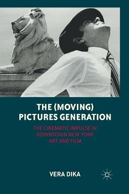 The (Moving) Pictures Generation: The Cinematic Impulse in Downtown New York Art and Film by Dika, V.
