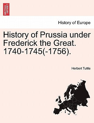 History of Prussia Under Frederick the Great. 1740-1745(-1756). by Tuttle, Herbert