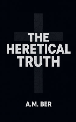 The Heretical Truth by Ber, A. M.