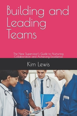 Building and Leading Teams: The New Supervisor's Guide to Nurturing Collaboration and Achieving Excellence by Lewis, Kim
