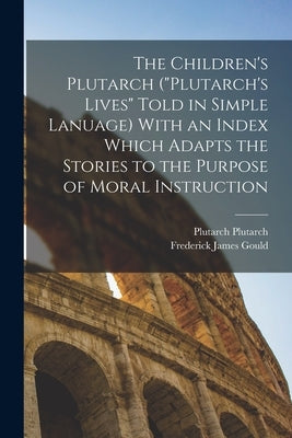 The Children's Plutarch ("Plutarch's Lives" Told in Simple Lanuage) With an Index Which Adapts the Stories to the Purpose of Moral Instruction by Gould, Frederick James