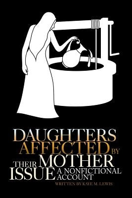 Daughters Affected by Their Mother Issue: A Nonfictional Account by Lewis, Kaye M.