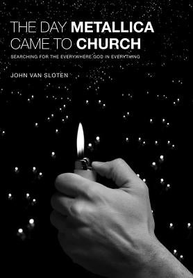 The Day Metallica Came to Church: Searching for the Everywhere God in Everything by Van Sloten, John