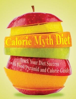 Calorie Myth Diet: Track Your Diet Success (with Food Pyramid and Calorie Guide) by Speedy Publishing LLC