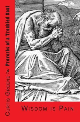 Proverbs of a Troubled Soul: Wisdom Is Pain by Greene, Curtis Christopher