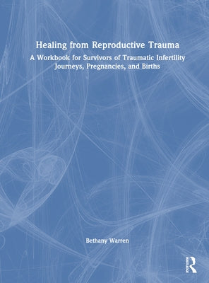 Healing from Reproductive Trauma: A Workbook for Survivors of Traumatic Infertility Journeys, Pregnancies, and Births by Warren, Bethany