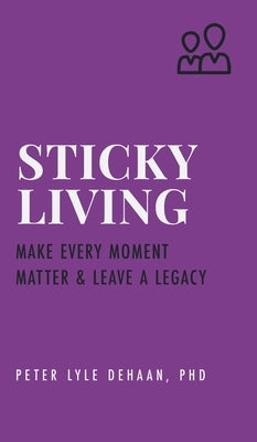 Sticky Living: Make Every Moment Matter and Leave a Legacy by DeHaan, Peter Lyle