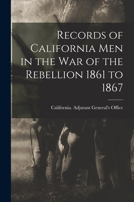 Records of California Men in the War of the Rebellion 1861 to 1867 by California Adjutant General's Office