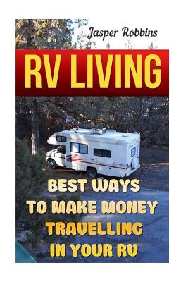 RV Living: Best Ways To Make Money Travelling In Your RV by Robbins, Jasper