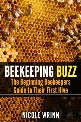 Beekeeping Buzz: The Beginning Beekeepers Guide to Their First Hive by Wrinn, Nicole