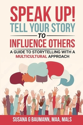 SPEAK UP! Tell your Story to Influence Others - A Guide to Storytelling with a Multicultural Approach by Baumann, Susana G.