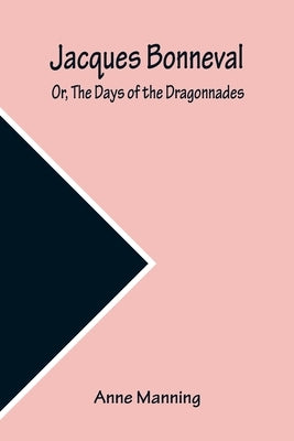 Jacques Bonneval; Or, The Days of the Dragonnades by Manning, Anne