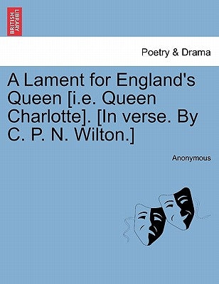 A Lament for England's Queen [i.E. Queen Charlotte]. [in Verse. by C. P. N. Wilton.] by Anonymous